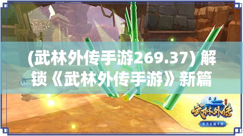 (武林外传手游269.37) 解锁《武林外传手游》新篇章：全面攻略，助你成为江湖高手！玩法技巧+隐藏要点大公开